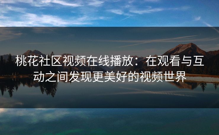 桃花社区视频在线播放：在观看与互动之间发现更美好的视频世界
