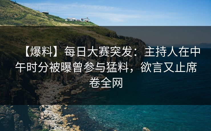 【爆料】每日大赛突发：主持人在中午时分被曝曾参与猛料，欲言又止席卷全网