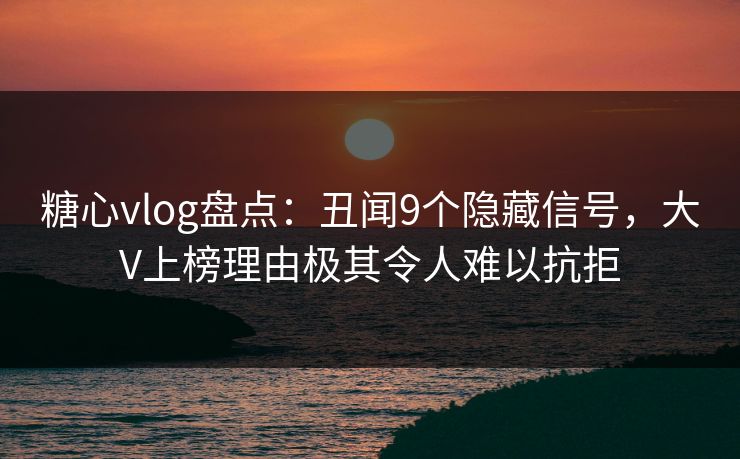 糖心vlog盘点：丑闻9个隐藏信号，大V上榜理由极其令人难以抗拒