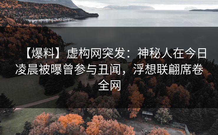 【爆料】虚构网突发：神秘人在今日凌晨被曝曾参与丑闻，浮想联翩席卷全网