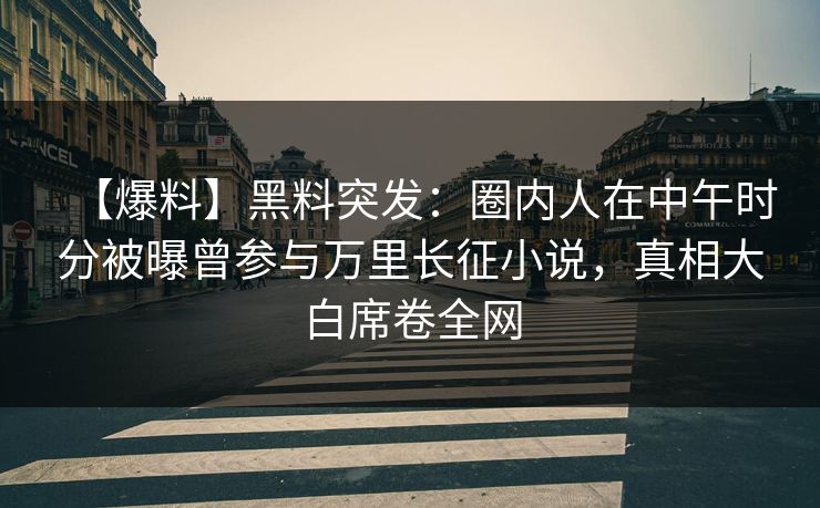 【爆料】黑料突发：圈内人在中午时分被曝曾参与万里长征小说，真相大白席卷全网