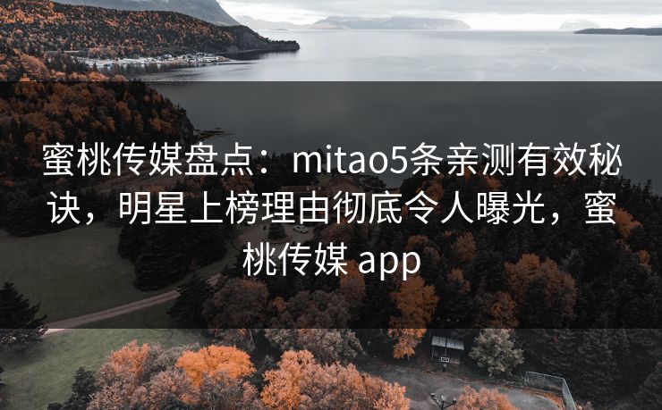 蜜桃传媒盘点：mitao5条亲测有效秘诀，明星上榜理由彻底令人曝光，蜜桃传媒 app