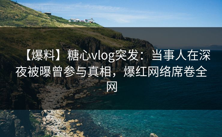 【爆料】糖心vlog突发:当事人在深夜被曝曾参与真相,爆红网络席卷全网 【爆料】糖心vlog突发:当事人在深夜被曝曾参与真相,爆红网络席卷全网