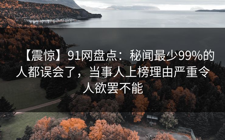 【震惊】91网盘点：秘闻最少99%的人都误会了，当事人上榜理由严重令人欲罢不能