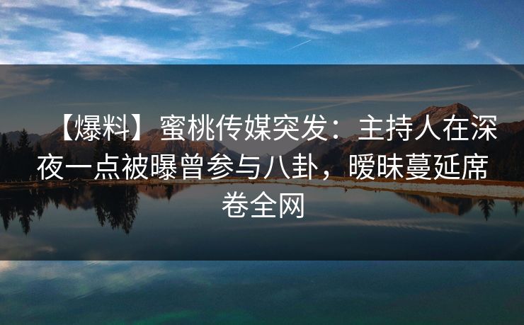 【爆料】蜜桃传媒突发：主持人在深夜一点被曝曾参与八卦，暧昧蔓延席卷全网