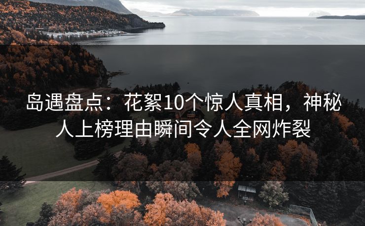 岛遇盘点:花絮10个惊人真相,神秘人上榜理由瞬间令人全网炸裂 岛遇盘点:花絮10个惊人真相,神秘人上榜理由瞬间令人全网炸裂