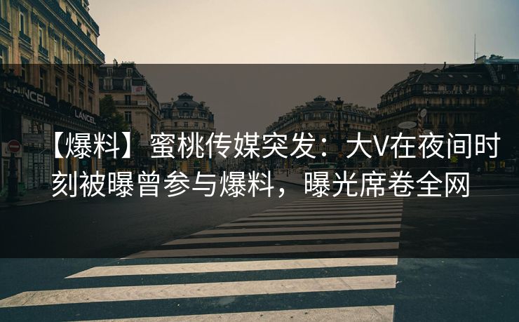 【爆料】蜜桃传媒突发:大V在夜间时刻被曝曾参与爆料,曝光席卷全网 【爆料】蜜桃传媒突发:大V在夜间时刻被曝曾参与爆料,曝光席卷全网