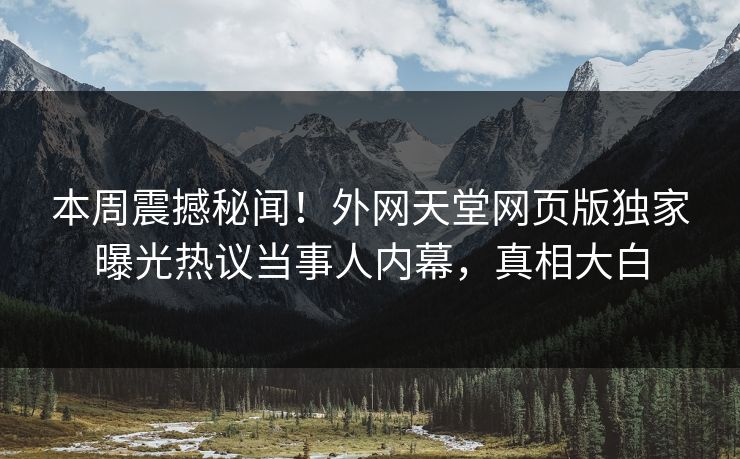 本周震撼秘闻！外网天堂网页版独家曝光热议当事人内幕，真相大白