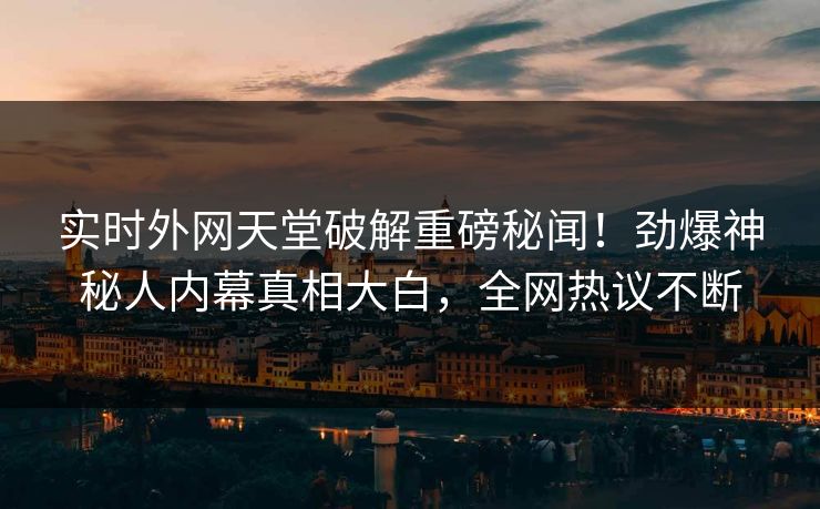 实时外网天堂破解重磅秘闻！劲爆神秘人内幕真相大白，全网热议不断