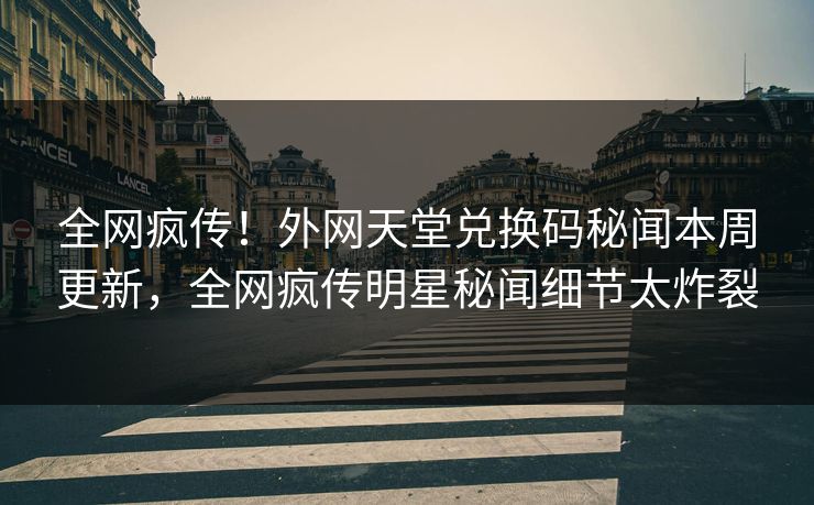 全网疯传！外网天堂兑换码秘闻本周更新，全网疯传明星秘闻细节太炸裂