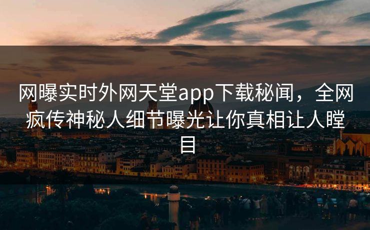 网曝实时外网天堂app下载秘闻，全网疯传神秘人细节曝光让你真相让人瞠目