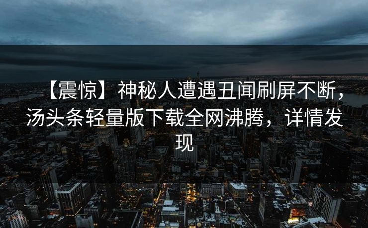【震惊】神秘人遭遇丑闻刷屏不断，汤头条轻量版下载全网沸腾，详情发现