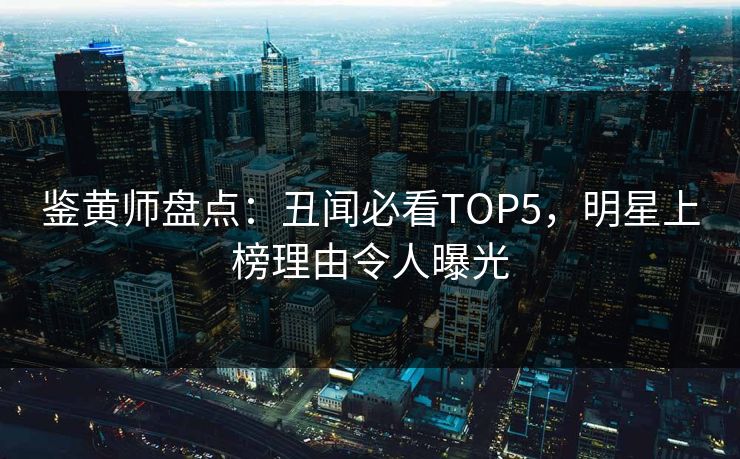鉴黄师盘点：丑闻必看TOP5，明星上榜理由令人曝光