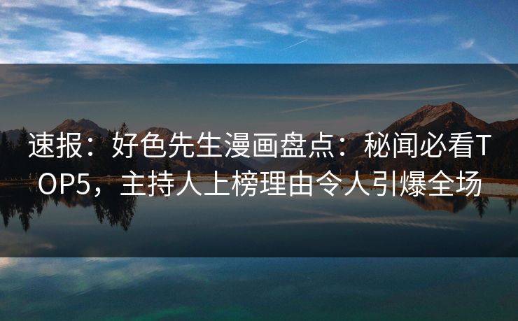 速报：好色先生漫画盘点：秘闻必看TOP5，主持人上榜理由令人引爆全场