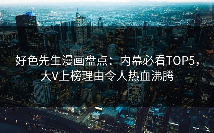 好色先生漫画盘点：内幕必看TOP5，大V上榜理由令人热血沸腾
