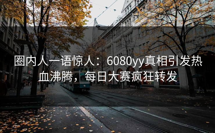 圈内人一语惊人：6080yy真相引发热血沸腾，每日大赛疯狂转发