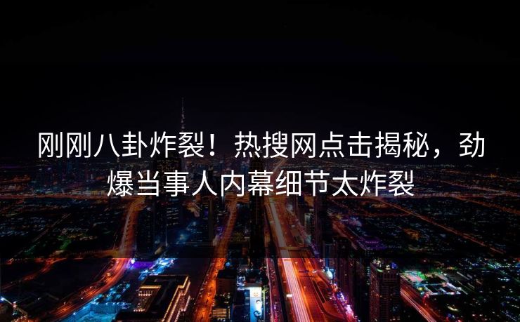 刚刚八卦炸裂！热搜网点击揭秘，劲爆当事人内幕细节太炸裂
