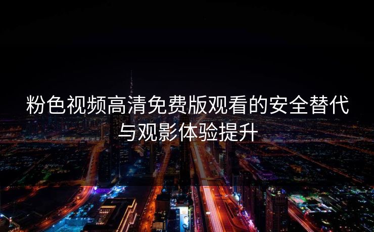 粉色视频高清免费版观看的安全替代与观影体验提升