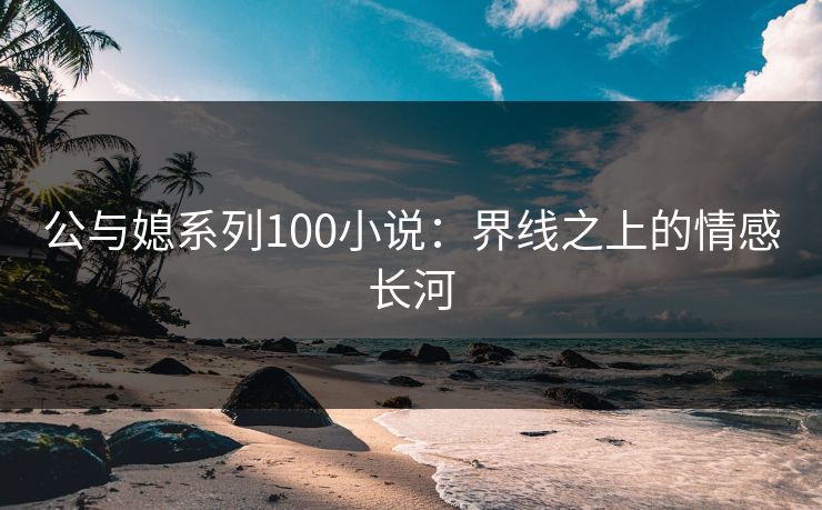 公与媳系列100小说：界线之上的情感长河