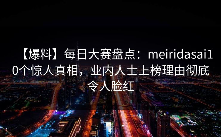 【爆料】每日大赛盘点：meiridasai10个惊人真相，业内人士上榜理由彻底令人脸红