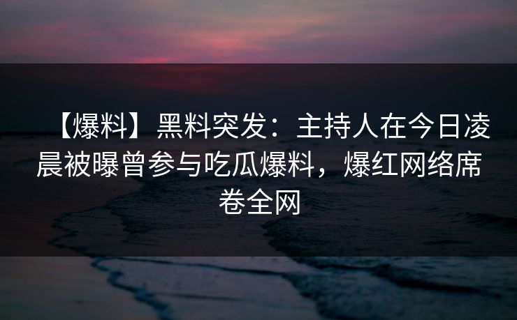 【爆料】黑料突发：主持人在今日凌晨被曝曾参与吃瓜爆料，爆红网络席卷全网
