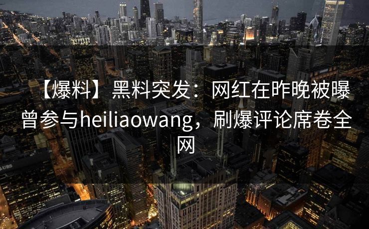 【爆料】黑料突发：网红在昨晚被曝曾参与heiliaowang，刷爆评论席卷全网