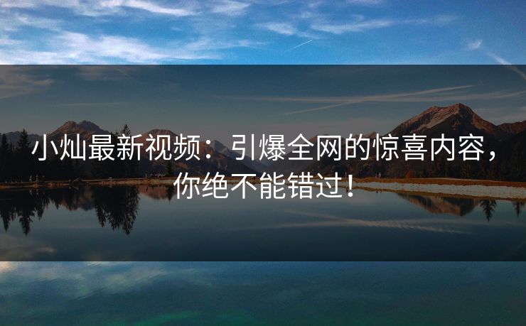 小灿最新视频：引爆全网的惊喜内容，你绝不能错过！