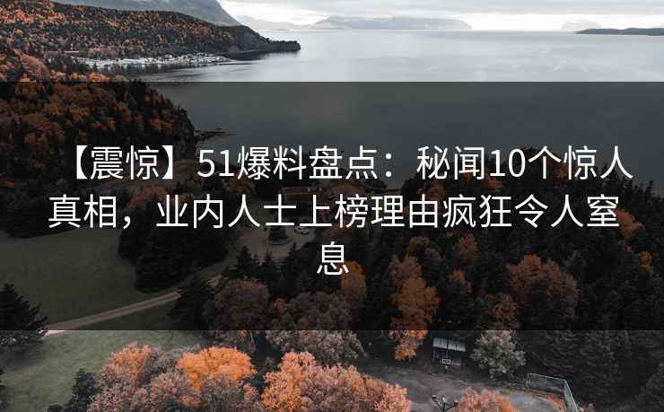 【震惊】51爆料盘点：秘闻10个惊人真相，业内人士上榜理由疯狂令人窒息