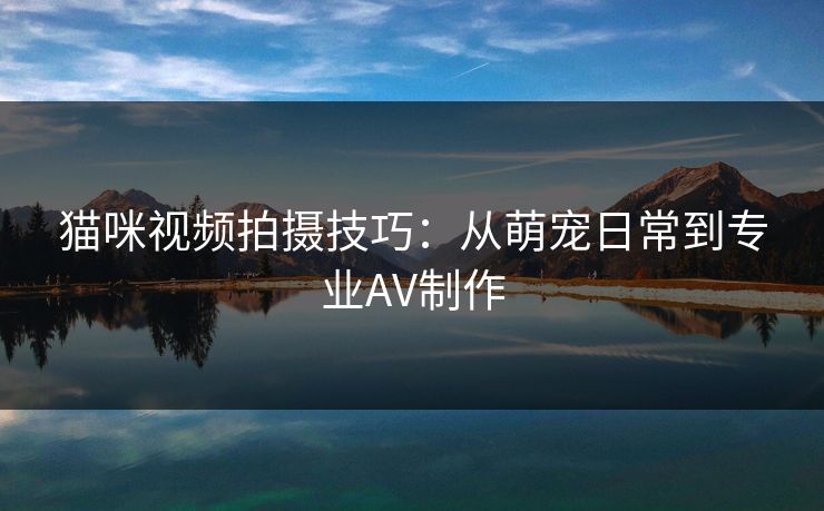 猫咪视频拍摄技巧:从萌宠日常到专业AV制作 猫咪视频拍摄技巧:从萌宠日常到专业AV制作