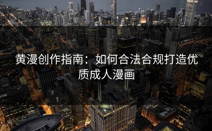 黄漫创作指南：如何合法合规打造优质成人漫画