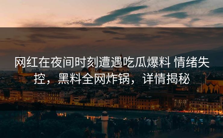 网红在夜间时刻遭遇吃瓜爆料 情绪失控，黑料全网炸锅，详情揭秘