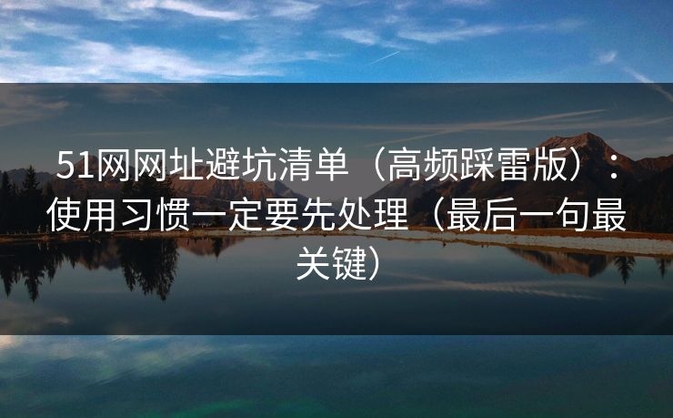 51网网址避坑清单（高频踩雷版）：使用习惯一定要先处理（最后一句最关键）