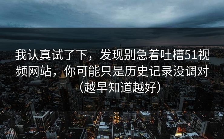 我认真试了下，发现别急着吐槽51视频网站，你可能只是历史记录没调对（越早知道越好）