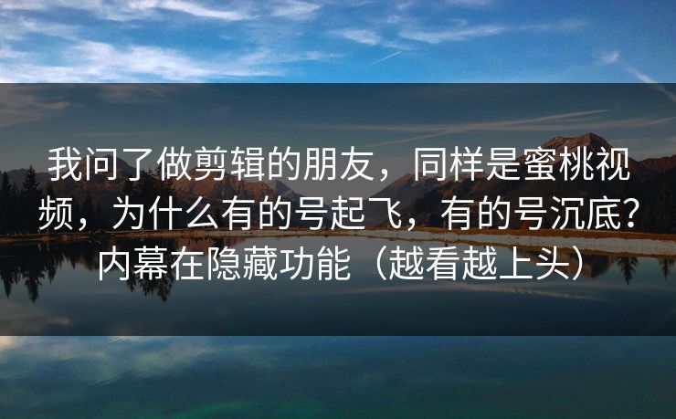 我问了做剪辑的朋友，同样是蜜桃视频，为什么有的号起飞，有的号沉底？内幕在隐藏功能（越看越上头）