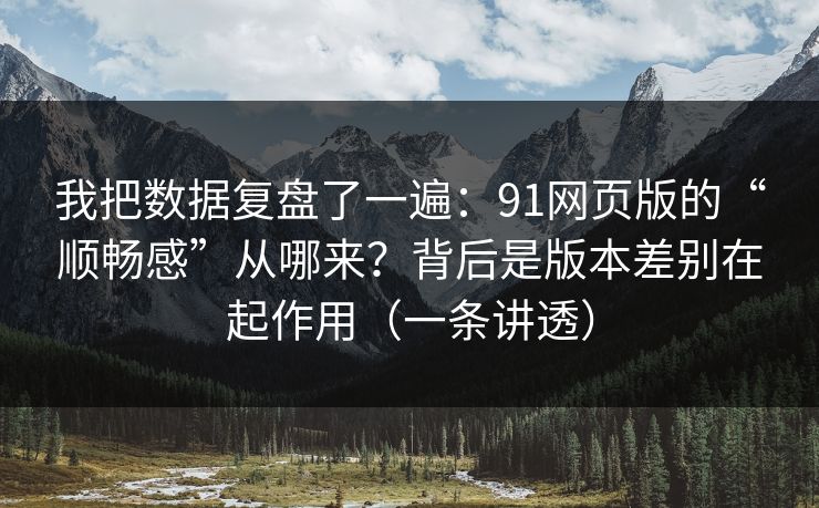 我把数据复盘了一遍:91网页版的“顺畅感”从哪来?背后是版本差别在起作用(一条讲透) 我把数据复盘了一遍:91网页版的“顺畅感”从哪来?背后是版本差别在起作用(一条讲透)