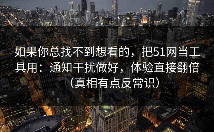 如果你总找不到想看的，把51网当工具用：通知干扰做好，体验直接翻倍（真相有点反常识）