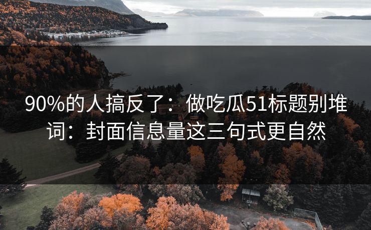 90%的人搞反了：做吃瓜51标题别堆词：封面信息量这三句式更自然