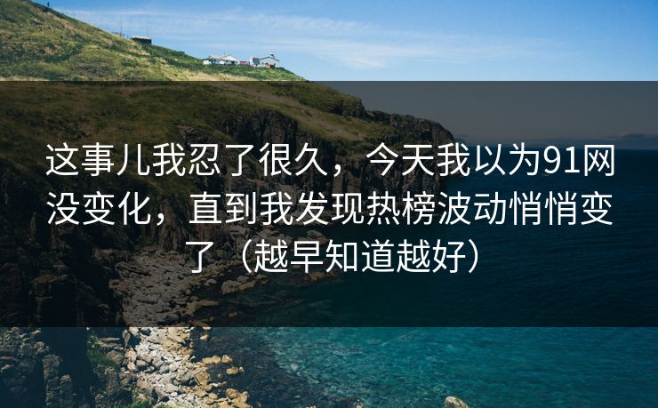 这事儿我忍了很久，今天我以为91网没变化，直到我发现热榜波动悄悄变了（越早知道越好）