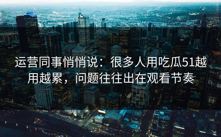 运营同事悄悄说：很多人用吃瓜51越用越累，问题往往出在观看节奏