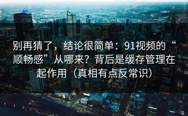 别再猜了，结论很简单：91视频的“顺畅感”从哪来？背后是缓存管理在起作用（真相有点反常识）