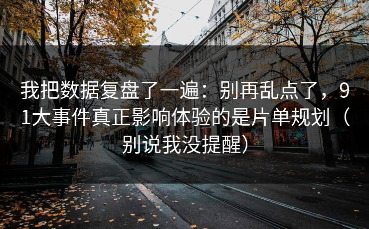 我把数据复盘了一遍：别再乱点了，91大事件真正影响体验的是片单规划（别说我没提醒）