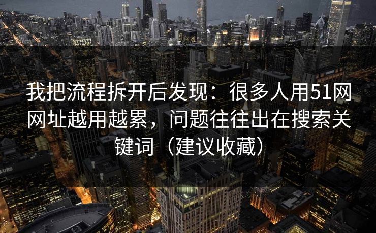 我把流程拆开后发现：很多人用51网网址越用越累，问题往往出在搜索关键词（建议收藏）