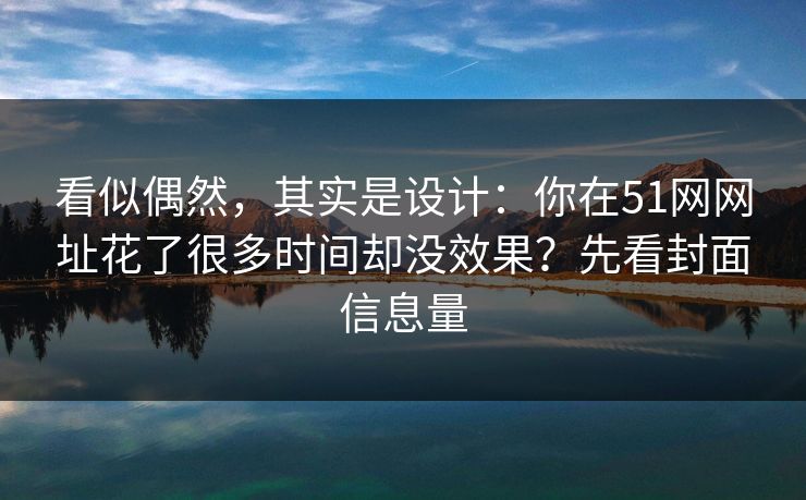 看似偶然，其实是设计：你在51网网址花了很多时间却没效果？先看封面信息量