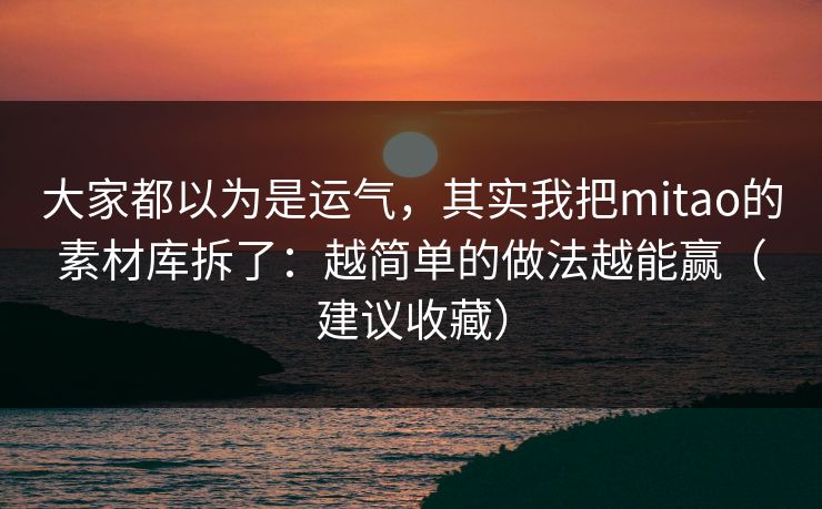 大家都以为是运气，其实我把mitao的素材库拆了：越简单的做法越能赢（建议收藏）