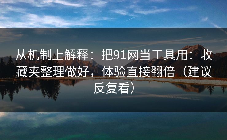 从机制上解释：把91网当工具用：收藏夹整理做好，体验直接翻倍（建议反复看）