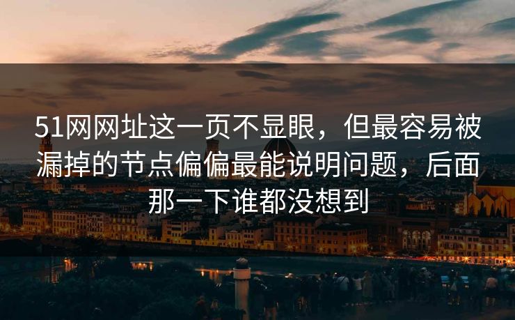 51网网址这一页不显眼，但最容易被漏掉的节点偏偏最能说明问题，后面那一下谁都没想到