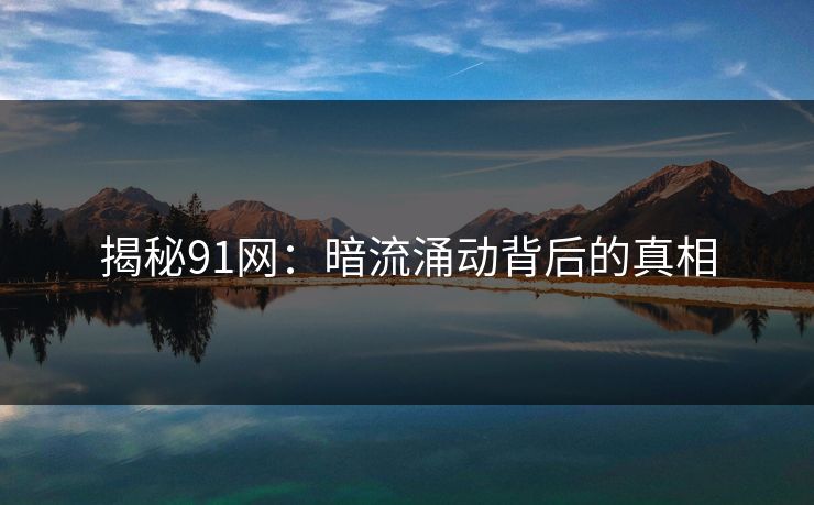 揭秘91网：暗流涌动背后的真相