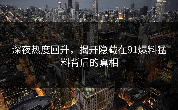 深夜热度回升，揭开隐藏在91爆料猛料背后的真相