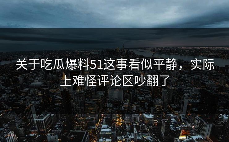 关于吃瓜爆料51这事看似平静,实际上难怪评论区吵翻了 关于吃瓜爆料51这事看似平静,实际上难怪评论区吵翻了